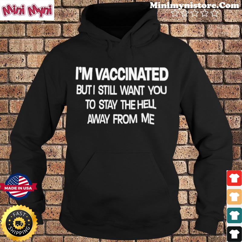I'm Vaccinated But I Still Want You To Stay The Hell Away From Me T-Shirt Hoodie