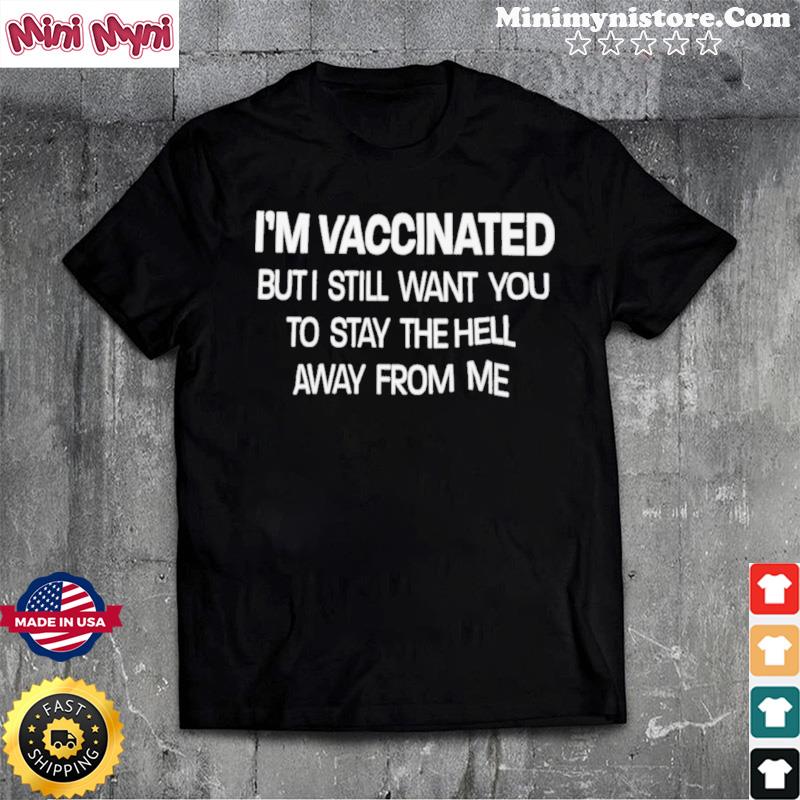 I'm Vaccinated But I Still Want You To Stay The Hell Away From Me T-Shirt