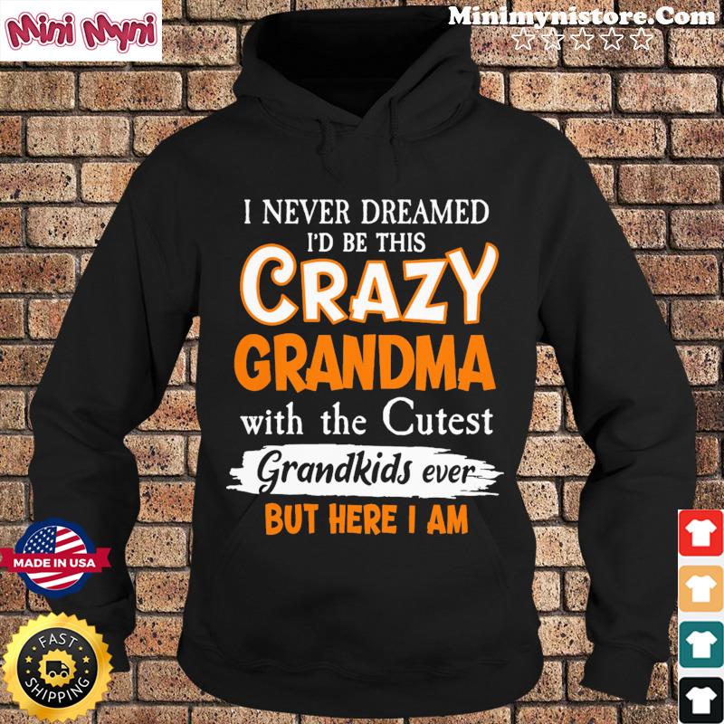 I Never Dreamed I'd Be This Crazy Grandma With The Cutest Grandkids Ever But Here I Am Shirt Hoodie