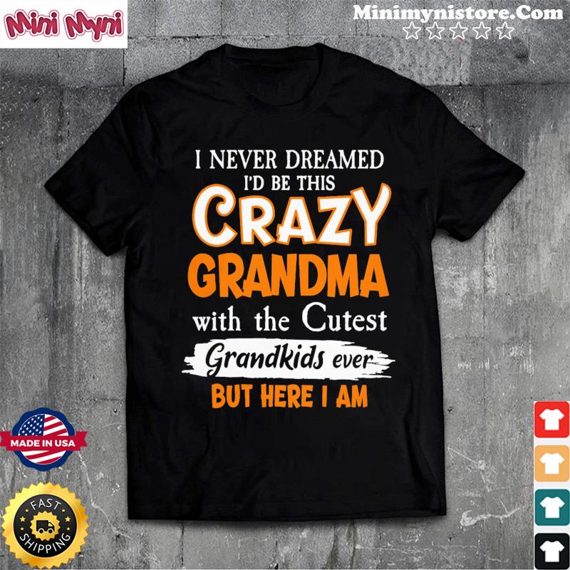 I Never Dreamed I'd Be This Crazy Grandma With The Cutest Grandkids Ever But Here I Am Shirt