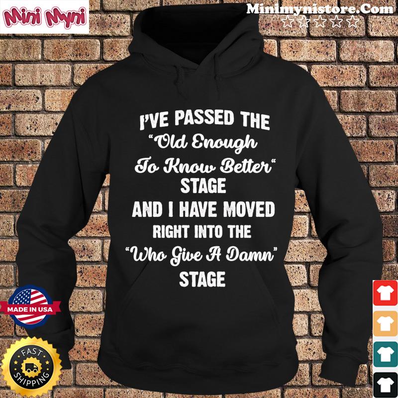 I've Passed The Old Enough To Know Better Stage And I Have Moved Right Into Shirt Hoodie