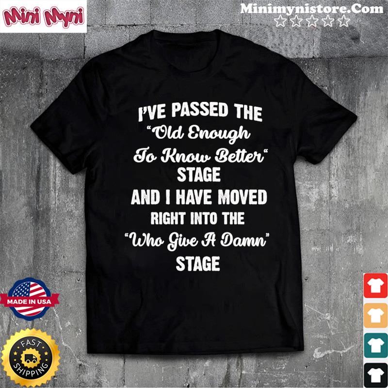 I've Passed The Old Enough To Know Better Stage And I Have Moved Right Into Shirt