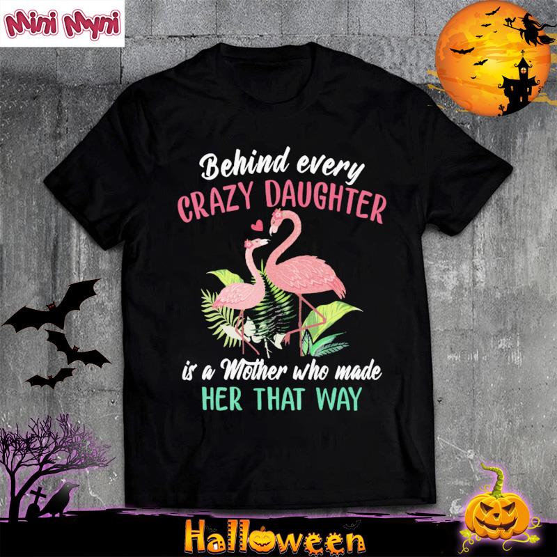 Official Flamingos Behind Every Crazy Daughter Is A Mother Who Made Her That Way Shirt