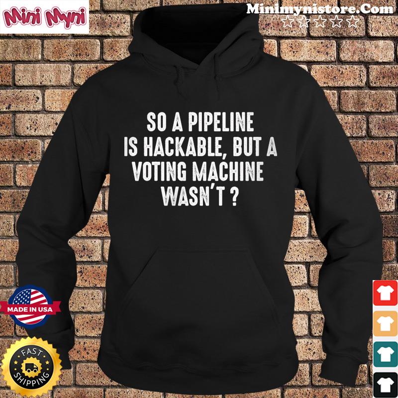 So A Pipeline Is Hackable But A Voting Machine Wasn't Shirt Hoodie