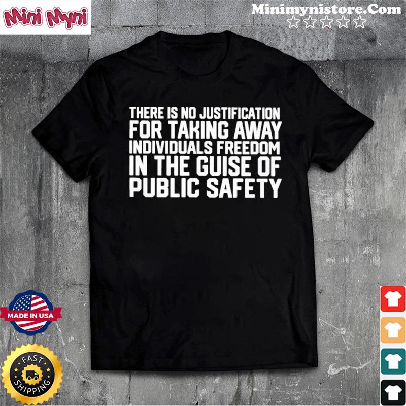 There Is No Justification For Taking Away Individual's Freedom In The Guise Of Public Safety Shirt