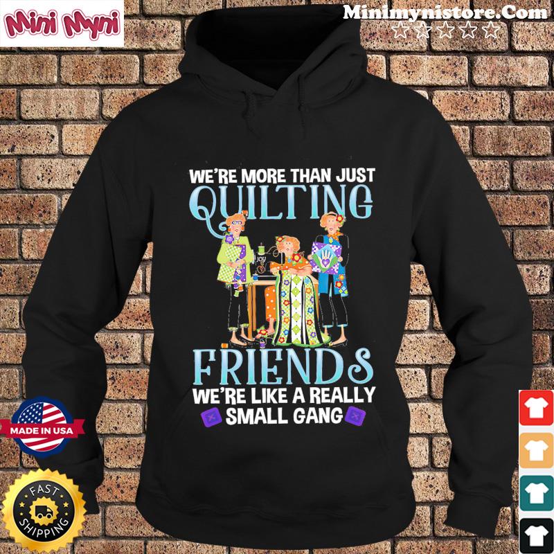 We're More Than Just Quilting Friends We're Like A Really Small Gang Shirt Hoodie