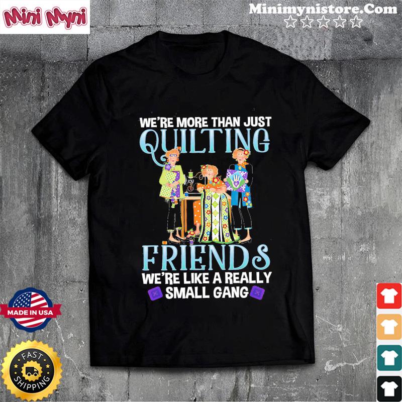 We're More Than Just Quilting Friends We're Like A Really Small Gang Shirt