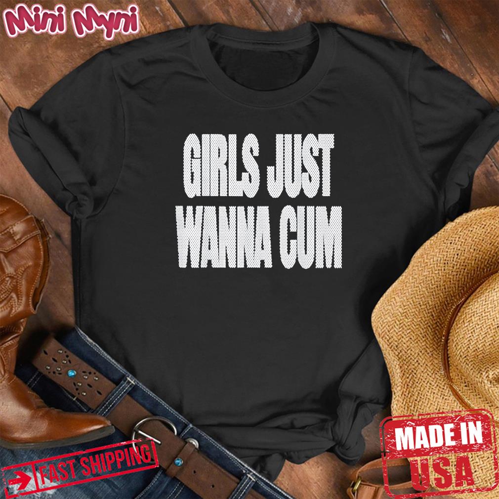 Girls Just Wanna Cum T-Shirt, hoodie, sweater, long sleeve and tank top