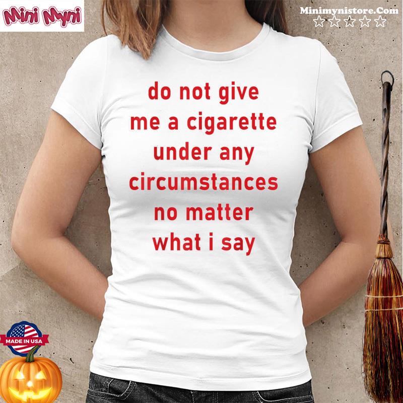Do Not Give Me A Cigarette Under Any Circumstances T-Shirt