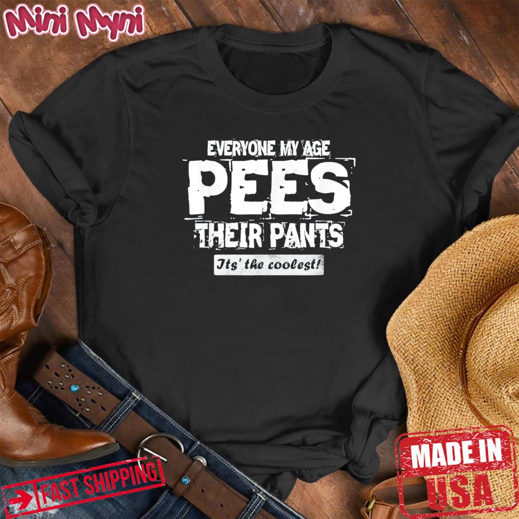 Everyone My Age Pees Their Pants- It’s the Coolest Shirt