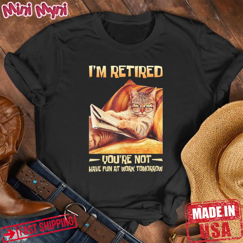 I’m Retired You’re Not Have Fun at Work Tomorrow Cat Shirt