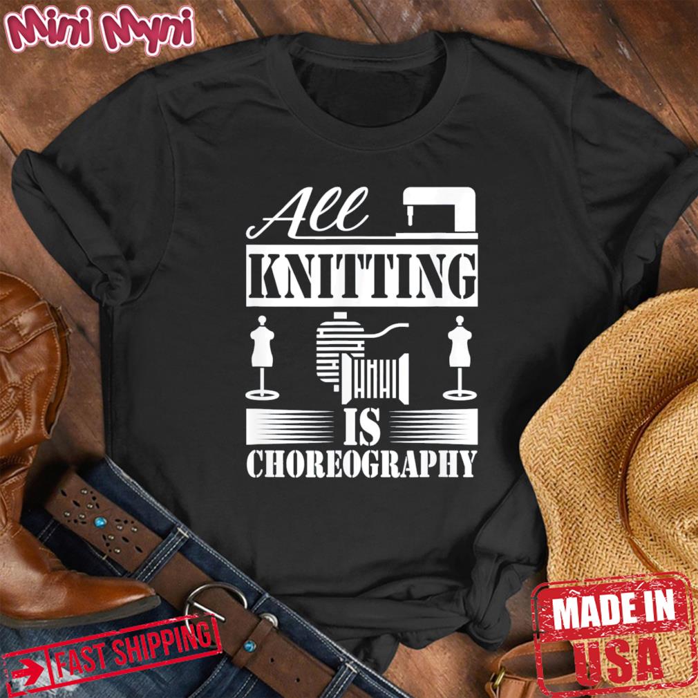 All Knitting is Choreography Cool Knitting Quote Shirt