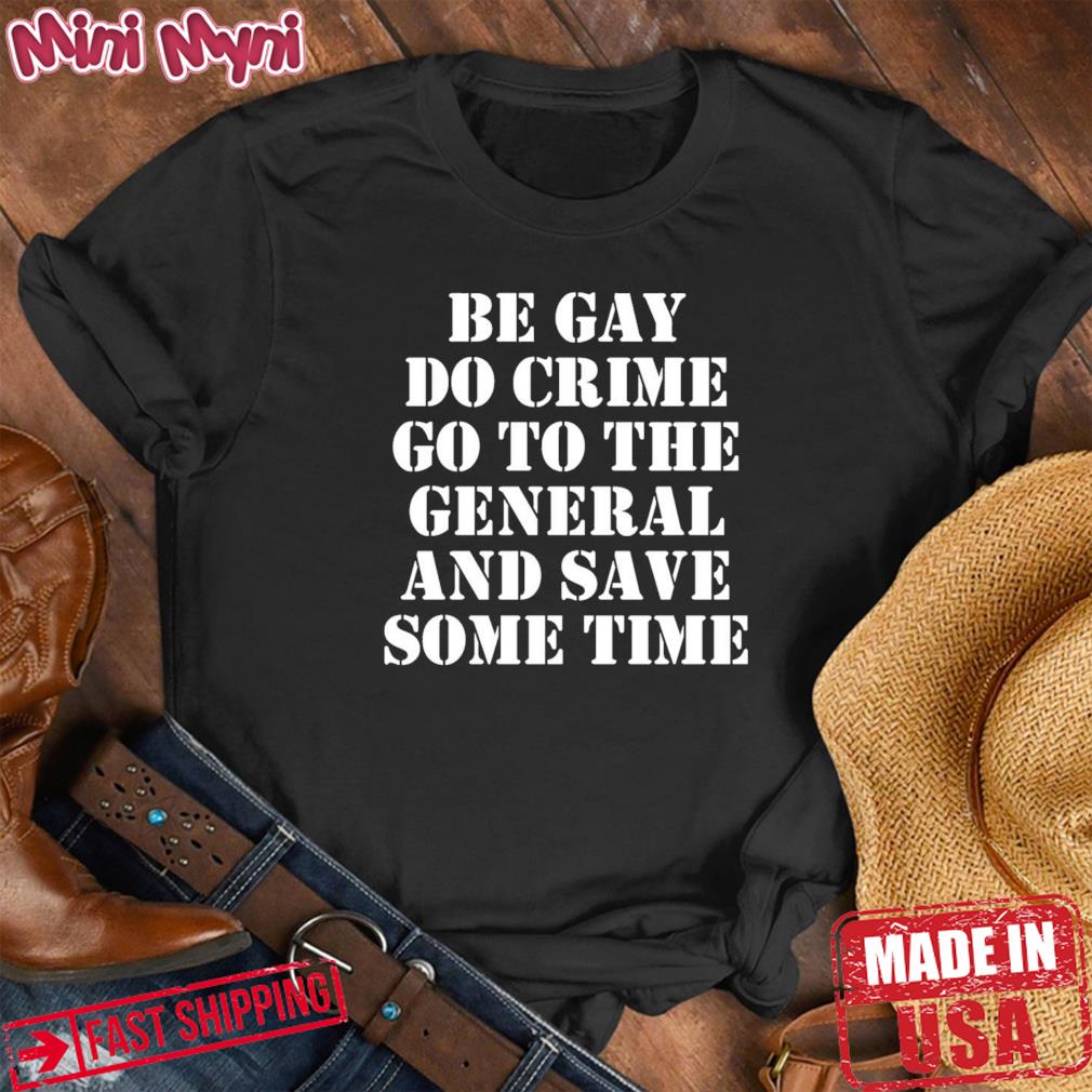 Be gay do crime go to the general and save some time shirt