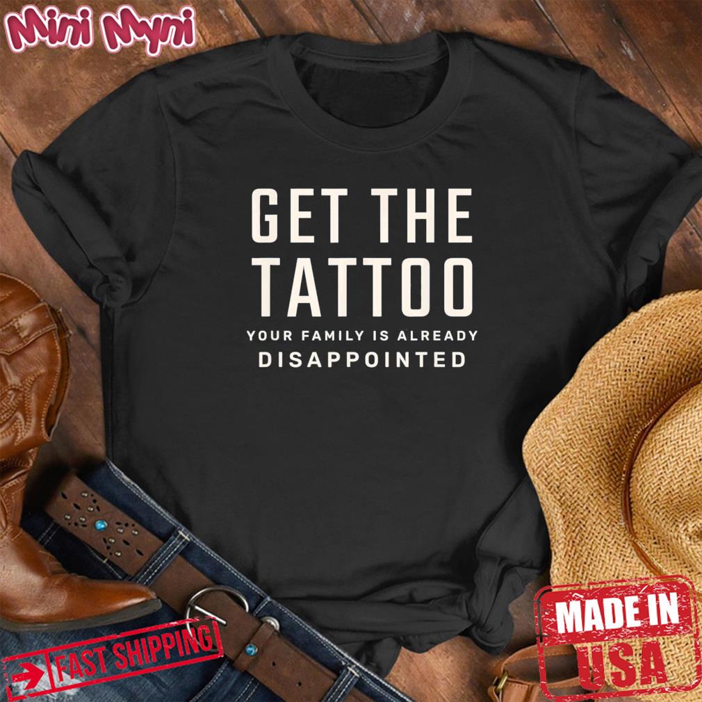 Get the Tattoo Your Family is Already Disappointed Tee Shirt