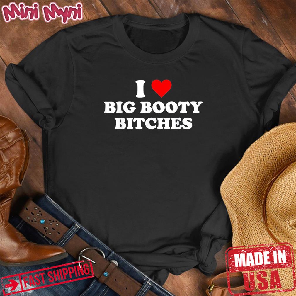 I Love Big Booty Bitches Shirt