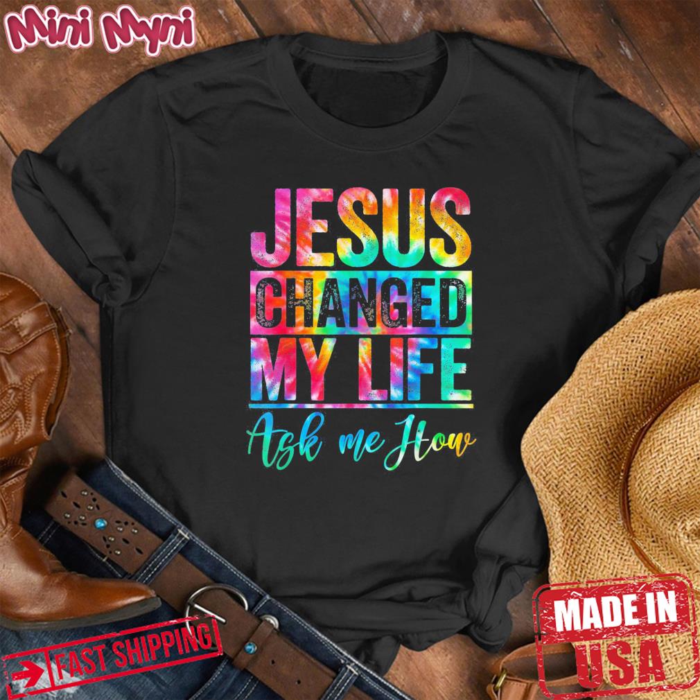 Jesus Changed Life Ask Me How Tie Dye Christian God Religion Shirt