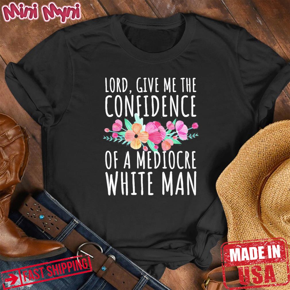 Lord Give Me The Confidence Of Mediocre White Man Feminist Anti Sexist LGBTQ Quote Shirt