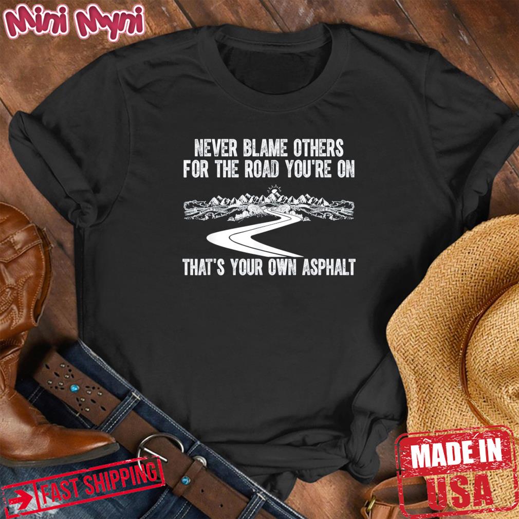Never Blame Others For The Road You’re On That’s Your Own T-Shirt