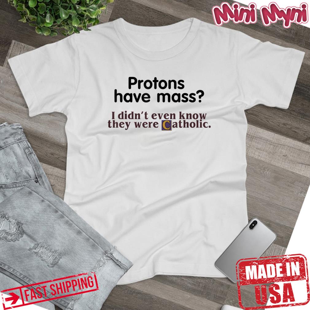 Protons Have Mass I Didn’t Even Know They Were Catholic Shirt