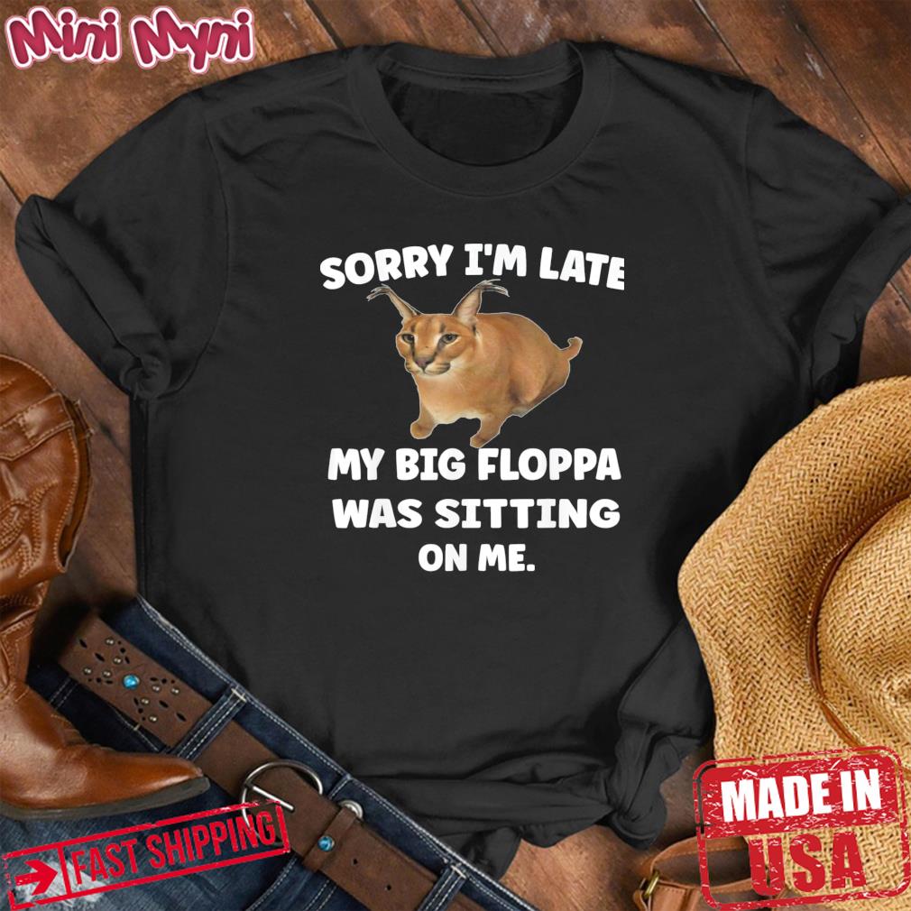 Sorry I’m Late My Big Floppa Was Sitting On Me Shirt
