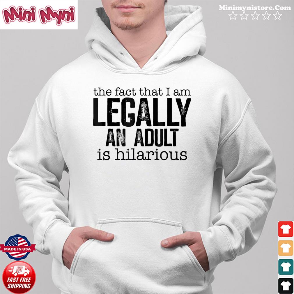 The Fact That I Am Legally An Adult Is Hilarious Tee Shirt Hoodie