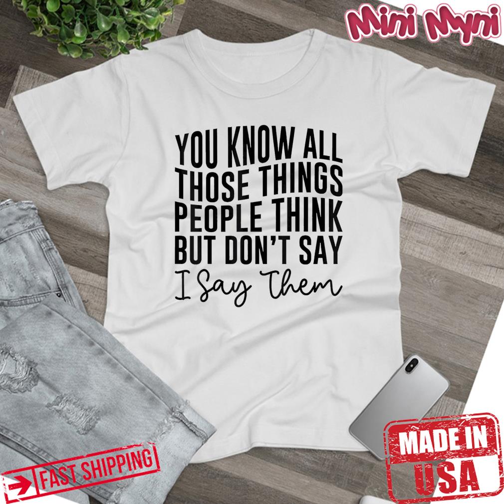 You Know All Those Things People Think But Don’t Say Shirt