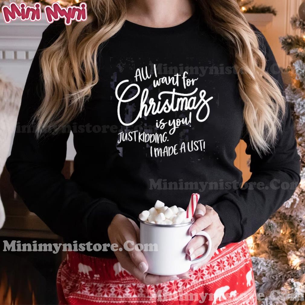 All I Want For Christmas Is You! Just Kidding I Made A List Shirt