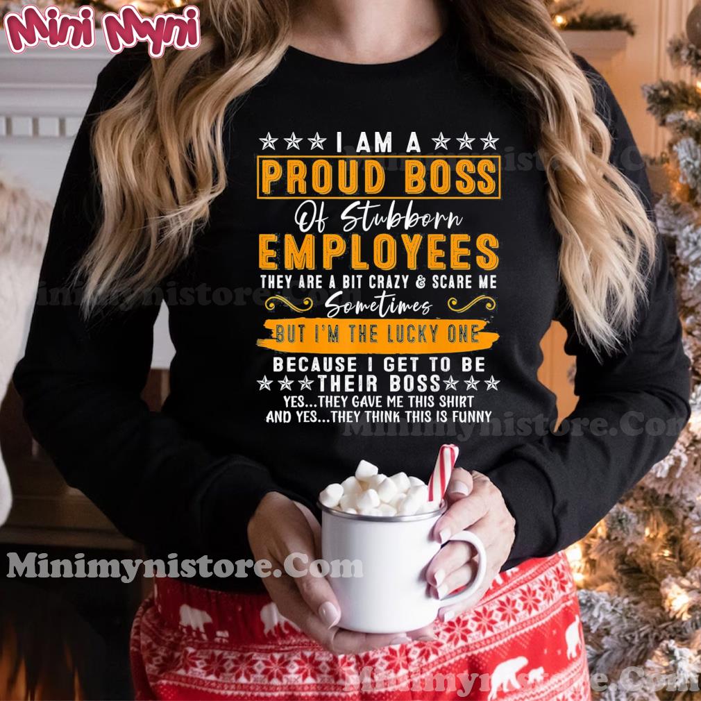 I Am A Proud Boss Of Stubborn Employees They Are Bit Crazy & Scare Me T-Shirt