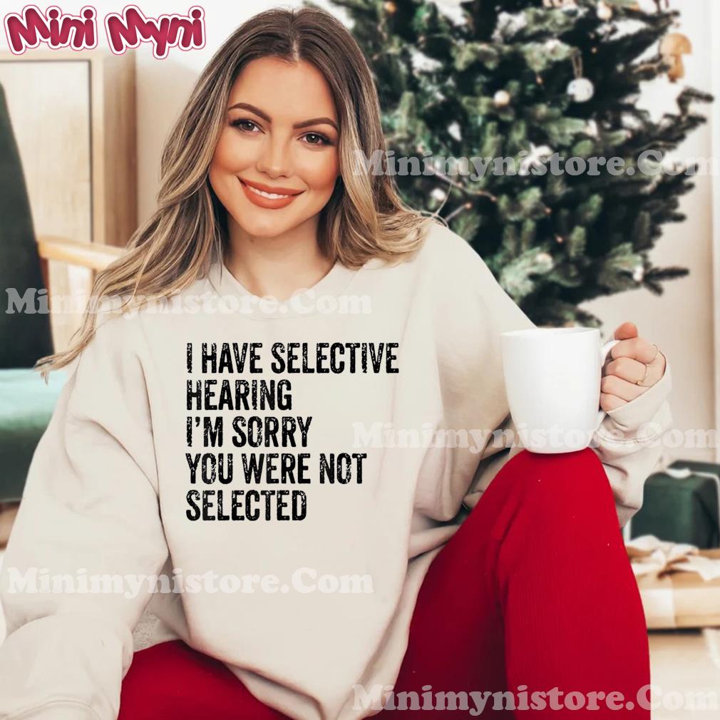 I Have Selective Hearing Sorry You Were Not Selected T-Shirt