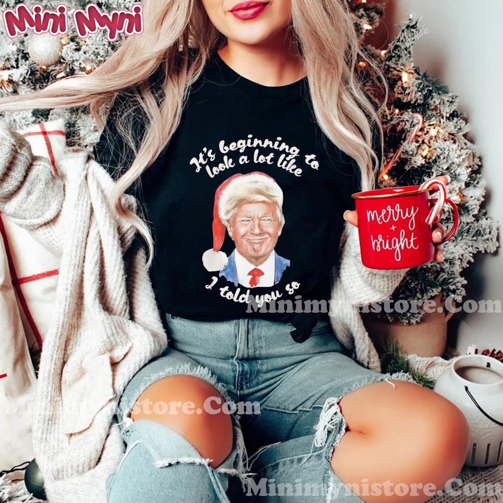 It’s Beginning To Look A Lot Like I Told You So Trump Shirt