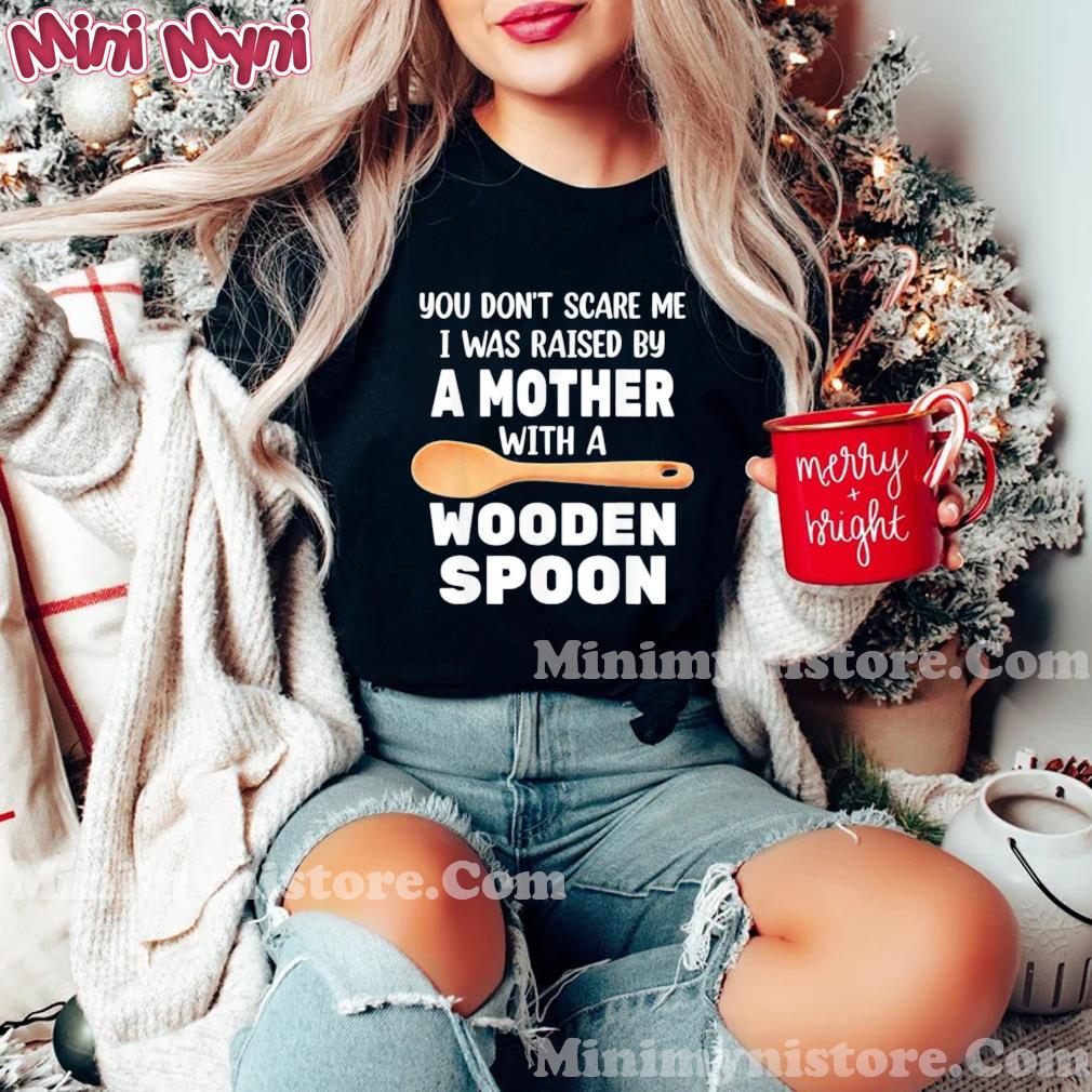 YOU DON’T SCARE ME I WAS RAISED BY A MOTHER WITH A WOODEN SP T-Shirt