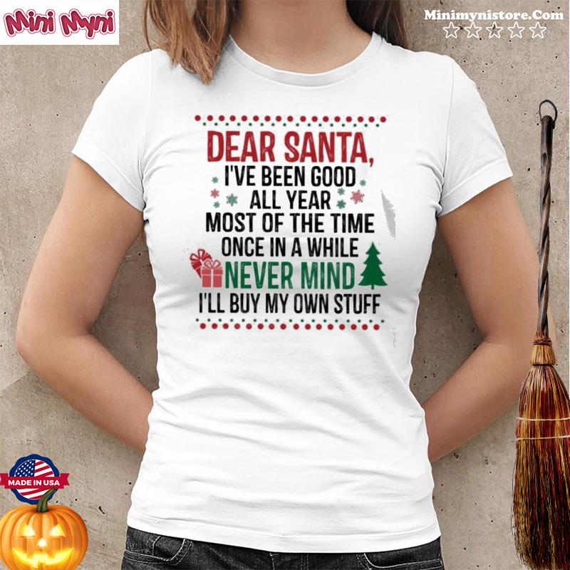 Dear Santa I’ve Been Good All Year Most Of The Time Once In A While Never Mind I’ll Buy My Own Stuff Shirt