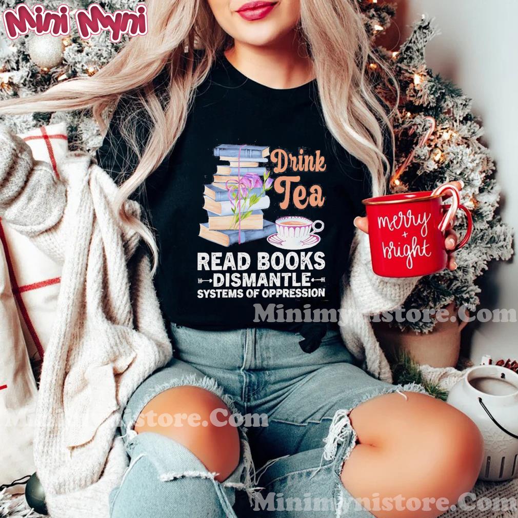 Drink Tea Read Books Dismantle Systems Of Oppression Shirt