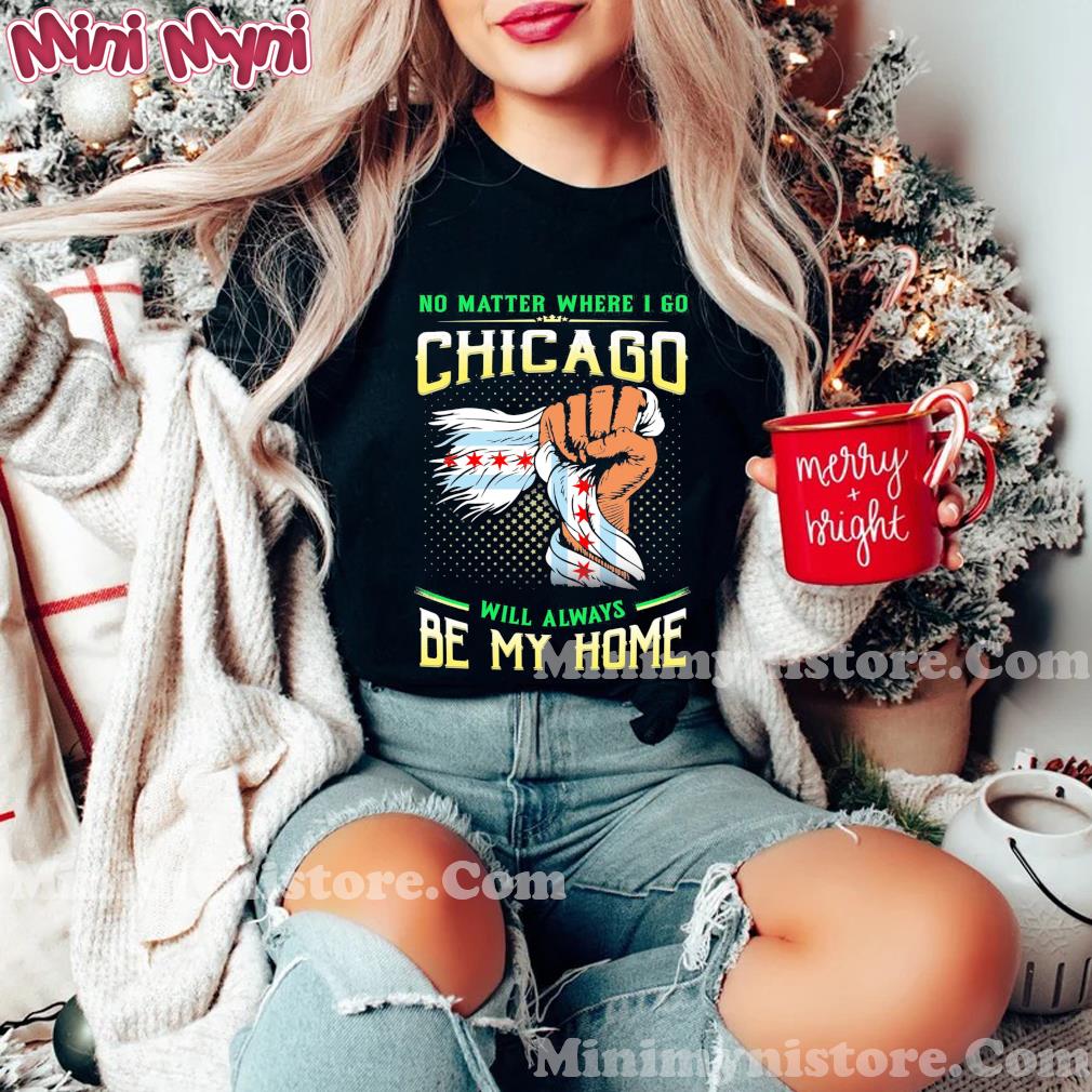 No Matter Where I Go Chicago Will Always Be My Home Shirt