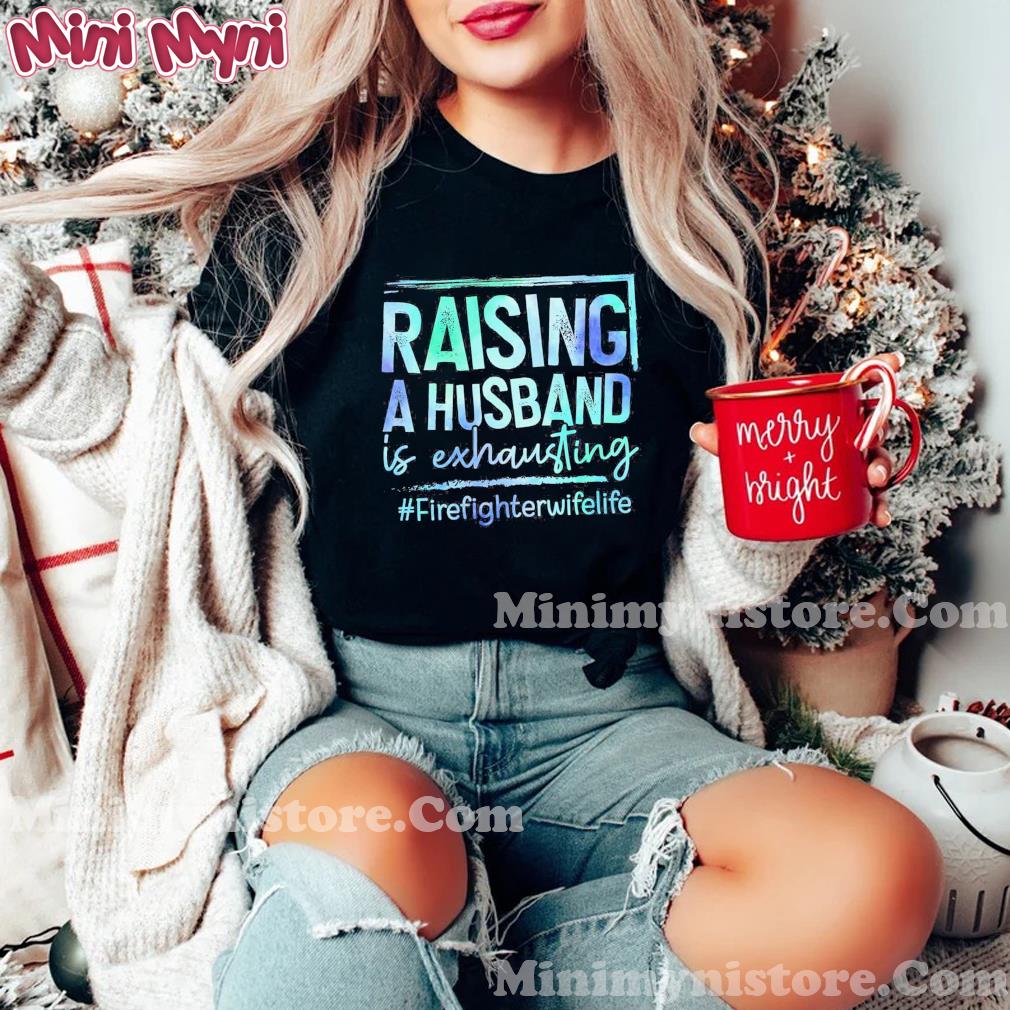 Raising A Husband Is Exhausting Fire Fighter Wife Life Shirt