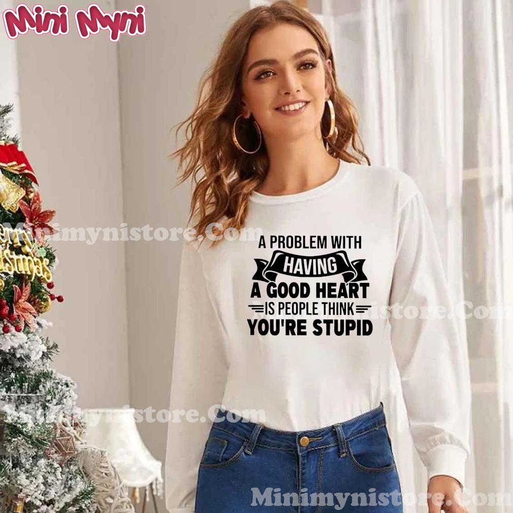 A Problem With Having A Good Heart Is People Think You're Stupid Shirt