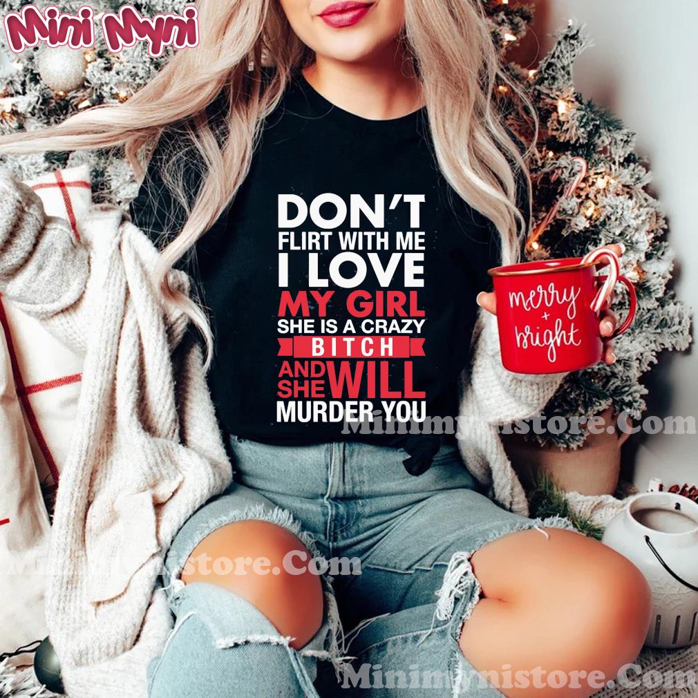 Don't Flirt With Me I Love My Girl She Is A Crazy Bitch And She Will Murder You Shirt