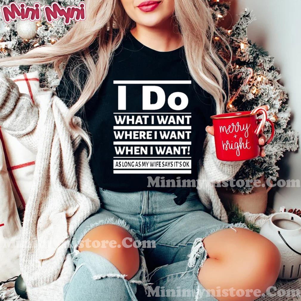 I Do What I Want Where I Want When I Want As Long As My Wife Say It's Ok Shirt