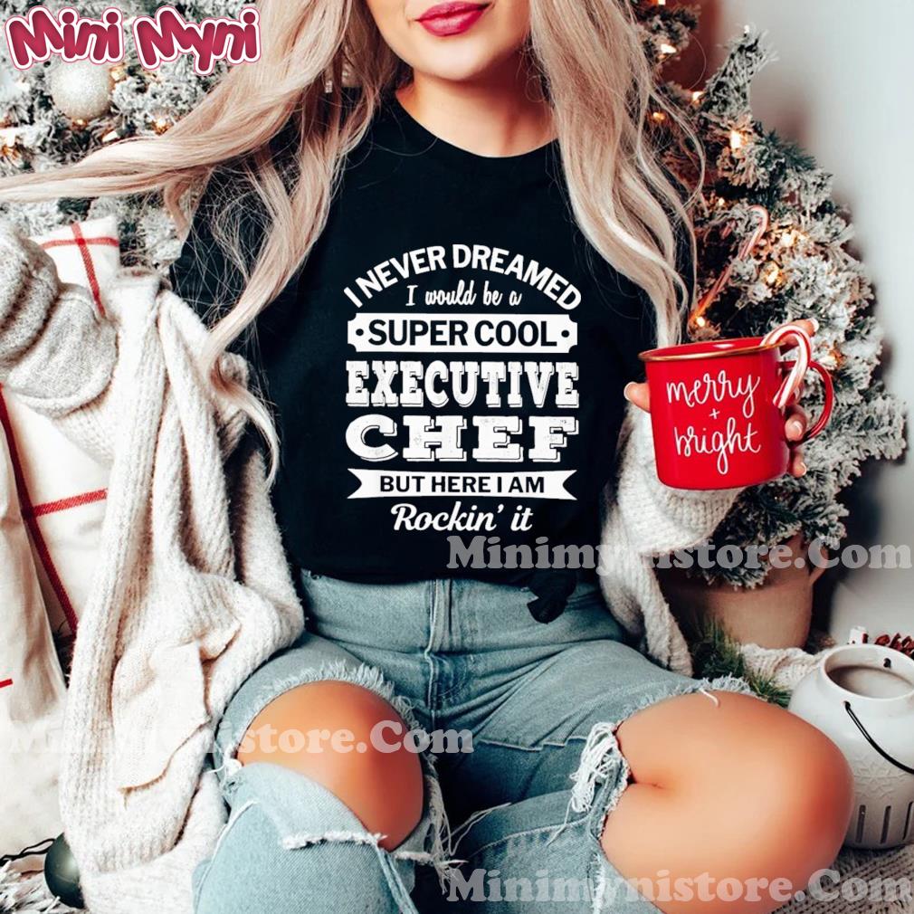 I Never Dreamed I Would Be A Super Cool Executive Chef But Here I Am Rockin' It Shirt