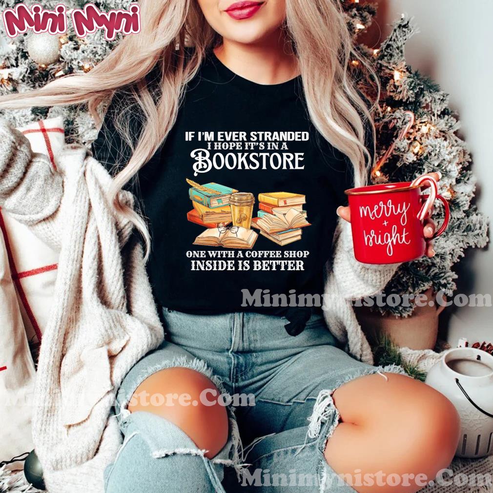 If I'm Ever Stranded I Hope It's In A Bookstore One With A Coffee Shop Inside Is Better Shirt