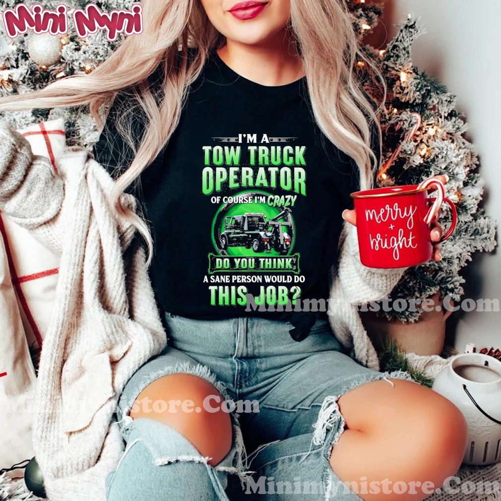 I'm Tow Truck Operator Of Course I'm Crazy Do You Think A Sane Person Would Do This Job Shirt