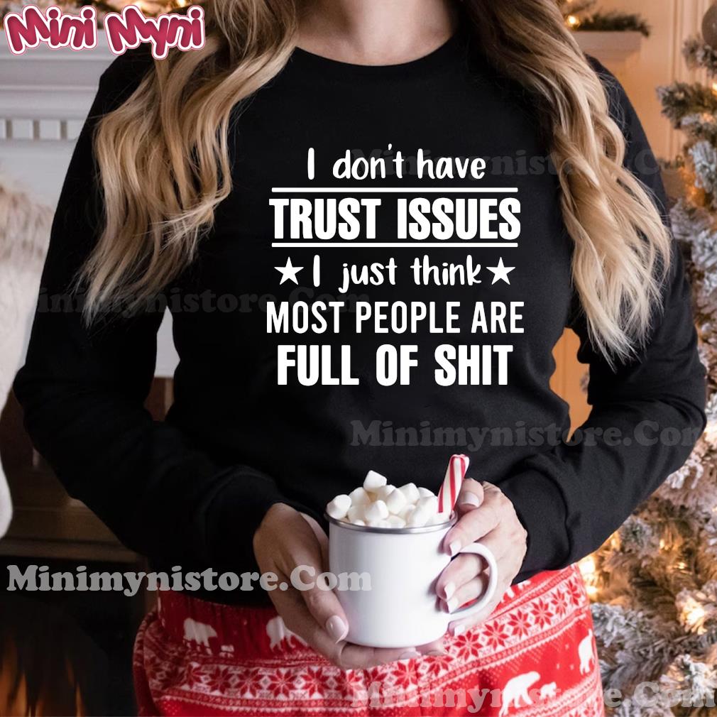 I Don't Have Trust Issues I Just Think Most People Are Full Of Shit Shirt Hoodie