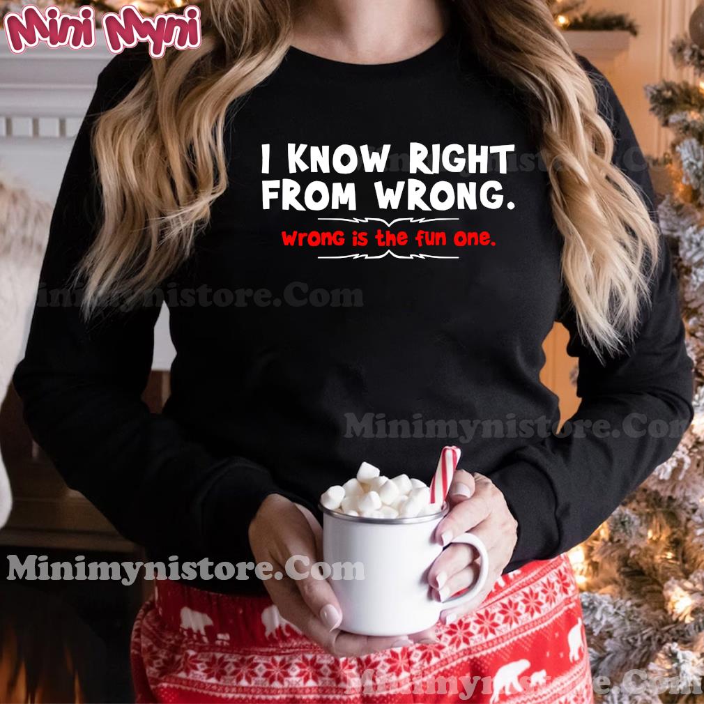 I Know Right From Wrong Wrong Is The Fun One Shirt Hoodie