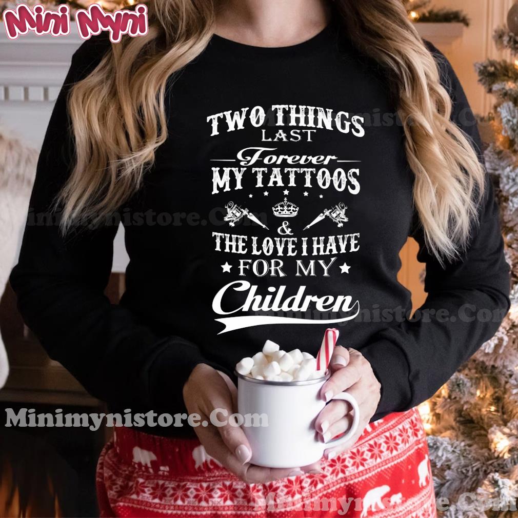 Two Things Last Forever My Tattoos The Love I Have For My Children Shirt Hoodie